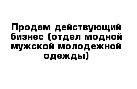 Продам действующий бизнес (отдел модной мужской молодежной одежды)